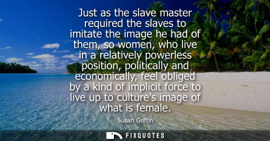 Small: Just as the slave master required the slaves to imitate the image he had of them, so women, who live in