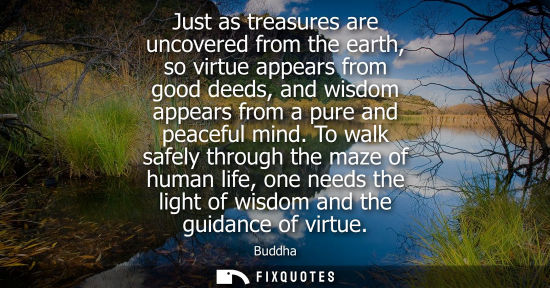 Small: Just as treasures are uncovered from the earth, so virtue appears from good deeds, and wisdom appears f