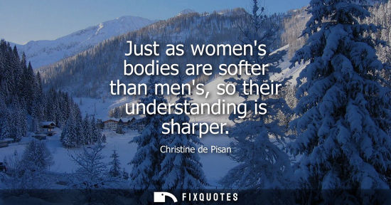 Small: Just as womens bodies are softer than mens, so their understanding is sharper