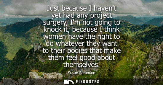 Small: Just because I havent yet had any project surgery, Im not going to knock it, because I think women have