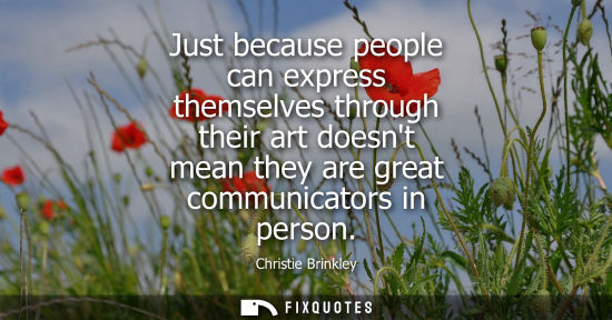 Small: Just because people can express themselves through their art doesnt mean they are great communicators i