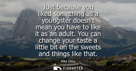 Small: Just because you liked something as a youngster doesnt mean you have to like it as an adult. You can change yo