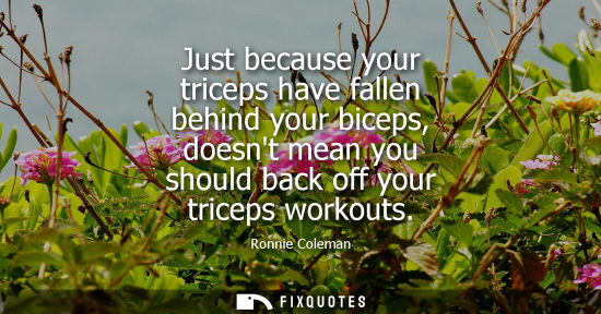 Small: Just because your triceps have fallen behind your biceps, doesnt mean you should back off your triceps workout