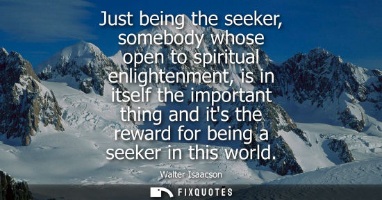 Small: Just being the seeker, somebody whose open to spiritual enlightenment, is in itself the important thing and it
