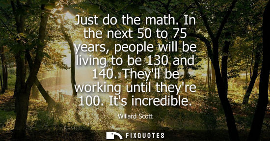 Small: Just do the math. In the next 50 to 75 years, people will be living to be 130 and 140. Theyll be workin