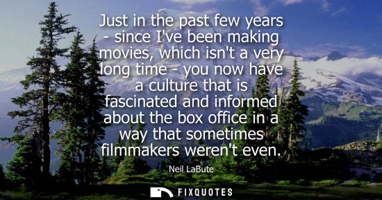Small: Just in the past few years - since Ive been making movies, which isnt a very long time - you now have a cultur
