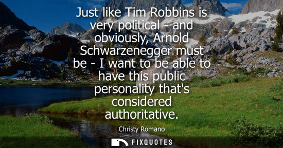 Small: Just like Tim Robbins is very political - and obviously, Arnold Schwarzenegger must be - I want to be a