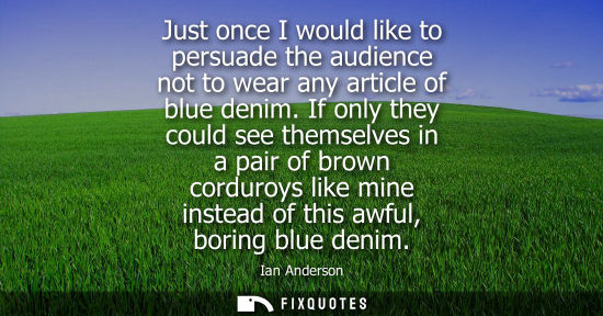 Small: Just once I would like to persuade the audience not to wear any article of blue denim. If only they cou