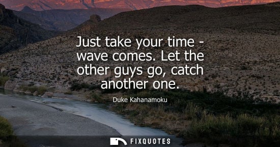 Small: Just take your time - wave comes. Let the other guys go, catch another one