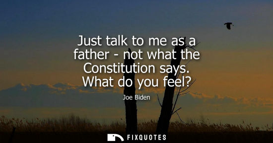 Small: Just talk to me as a father - not what the Constitution says. What do you feel?