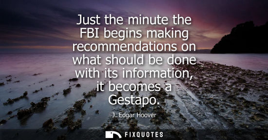 Small: Just the minute the FBI begins making recommendations on what should be done with its information, it b