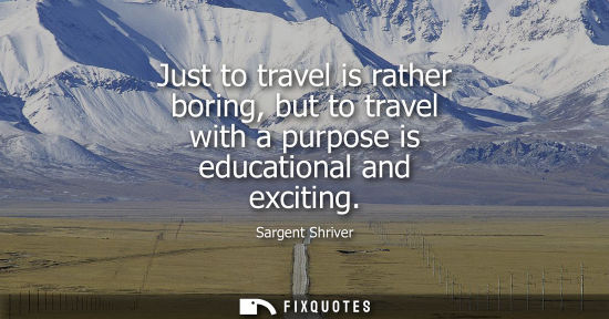 Small: Just to travel is rather boring, but to travel with a purpose is educational and exciting