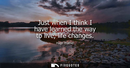 Small: Just when I think I have learned the way to live, life changes