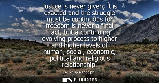 Small: Justice is never given it is exacted and the struggle must be continuous for freedom is never a final fact, bu