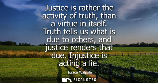 Small: Justice is rather the activity of truth, than a virtue in itself. Truth tells us what is due to others,