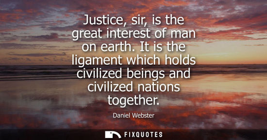 Small: Justice, sir, is the great interest of man on earth. It is the ligament which holds civilized beings and civil