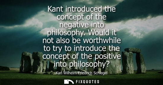 Small: Kant introduced the concept of the negative into philosophy. Would it not also be worthwhile to try to 