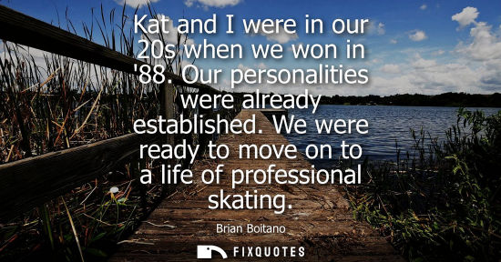 Small: Kat and I were in our 20s when we won in 88. Our personalities were already established. We were ready 