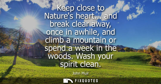 Small: Keep close to Natures heart... and break clear away, once in awhile, and climb a mountain or spend a week in t