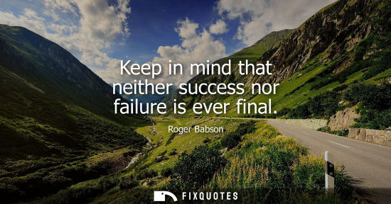 Small: Keep in mind that neither success nor failure is ever final