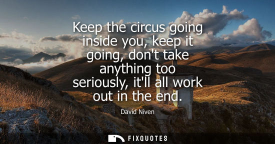 Small: Keep the circus going inside you, keep it going, dont take anything too seriously, itll all work out in