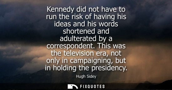 Small: Kennedy did not have to run the risk of having his ideas and his words shortened and adulterated by a correspo