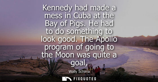 Small: Kennedy had made a mess in Cuba at the Bay of Pigs. He had to do something to look good. The Apollo pro