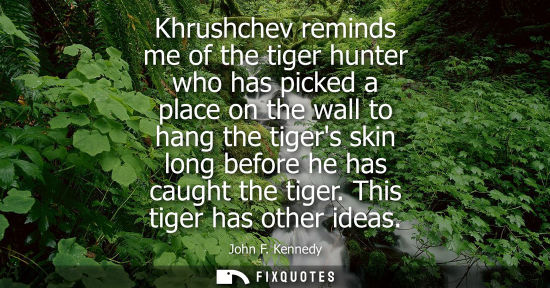 Small: Khrushchev reminds me of the tiger hunter who has picked a place on the wall to hang the tigers skin long befo