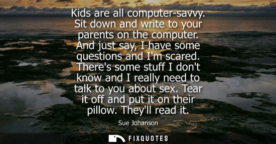Small: Kids are all computer-savvy. Sit down and write to your parents on the computer. And just say, I have s