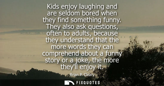 Small: Kids enjoy laughing and are seldom bored when they find something funny. They also ask questions, often