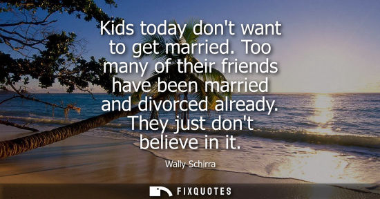 Small: Kids today dont want to get married. Too many of their friends have been married and divorced already. 