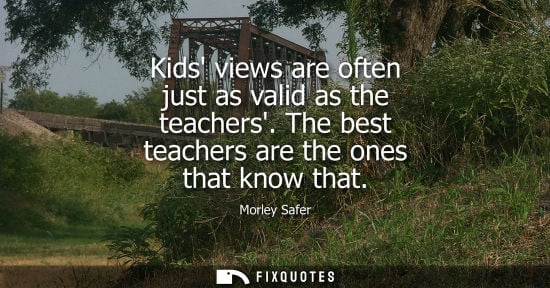 Small: Kids views are often just as valid as the teachers. The best teachers are the ones that know that