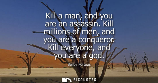 Small: Kill a man, and you are an assassin. Kill millions of men, and you are a conqueror. Kill everyone, and 