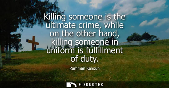 Small: Killing someone is the ultimate crime, while on the other hand, killing someone in uniform is fulfillme