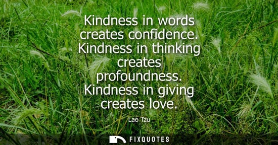 Small: Kindness in words creates confidence. Kindness in thinking creates profoundness. Kindness in giving creates lo