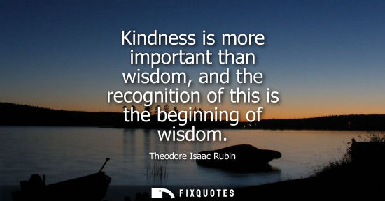 Small: Kindness is more important than wisdom, and the recognition of this is the beginning of wisdom