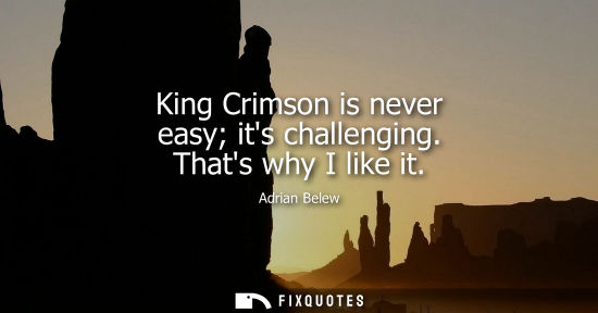 Small: King Crimson is never easy its challenging. Thats why I like it