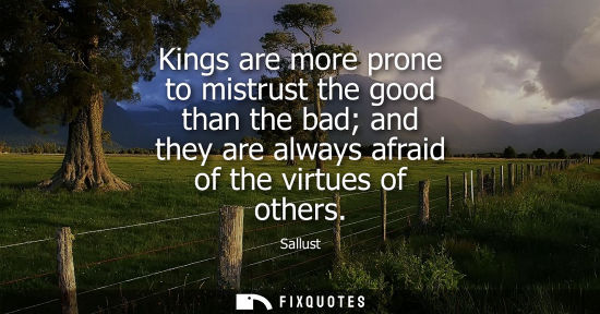 Small: Kings are more prone to mistrust the good than the bad and they are always afraid of the virtues of others