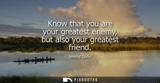 Small: Know that you are your greatest enemy, but also your greatest friend