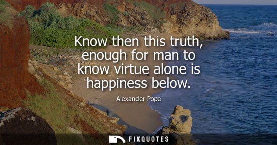 Small: Know then this truth, enough for man to know virtue alone is happiness below