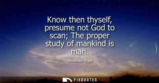 Small: Know then thyself, presume not God to scan The proper study of mankind is man