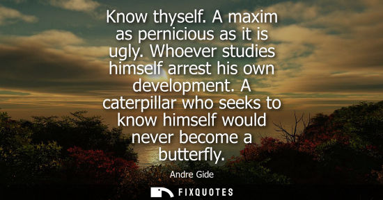 Small: Know thyself. A maxim as pernicious as it is ugly. Whoever studies himself arrest his own development.