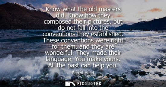 Small: Know what the old masters did. Know how they composed their pictures, but do not fall into the conventi