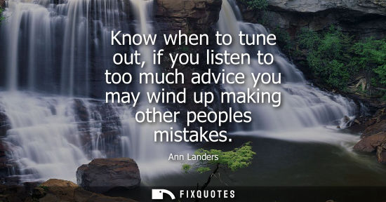 Small: Know when to tune out, if you listen to too much advice you may wind up making other peoples mistakes