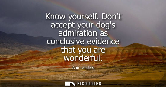 Small: Know yourself. Dont accept your dogs admiration as conclusive evidence that you are wonderful