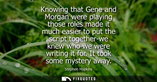 Small: Knowing that Gene and Morgan were playing those roles made it much easier to put the script together-we