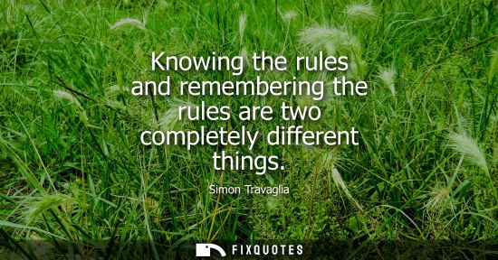 Small: Knowing the rules and remembering the rules are two completely different things