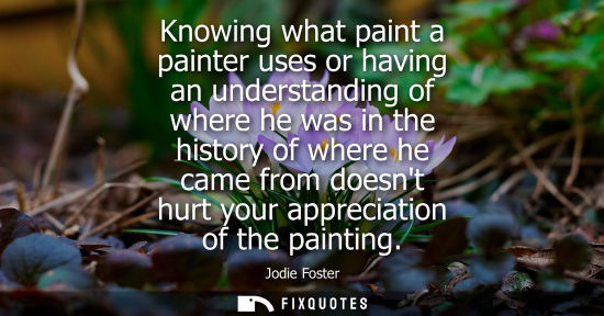 Small: Knowing what paint a painter uses or having an understanding of where he was in the history of where he