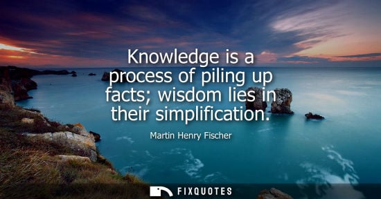 Small: Knowledge is a process of piling up facts wisdom lies in their simplification