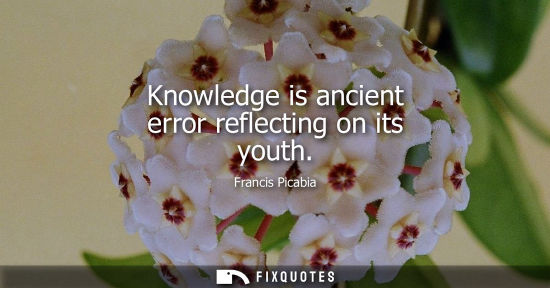 Small: Knowledge is ancient error reflecting on its youth